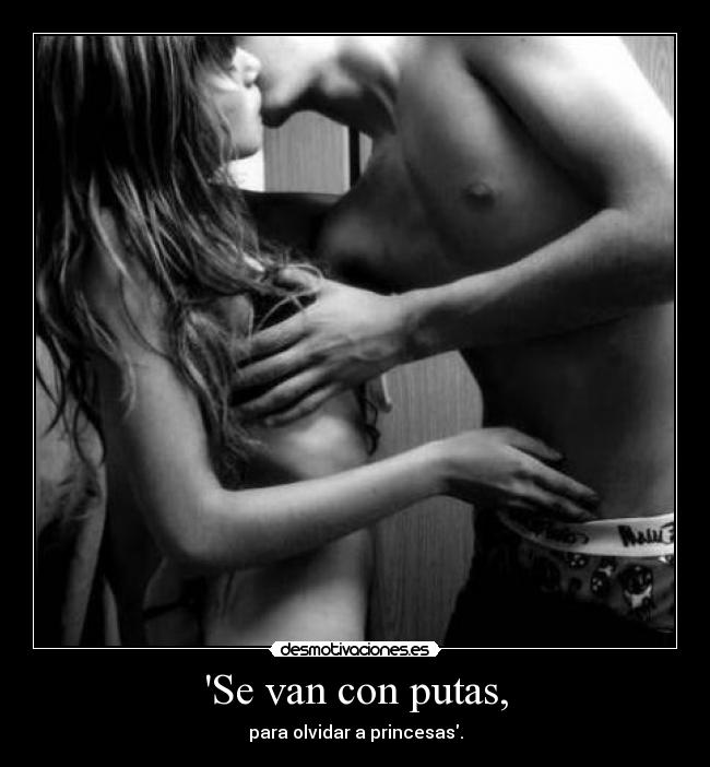 Se van con putas, - para olvidar a princesas.