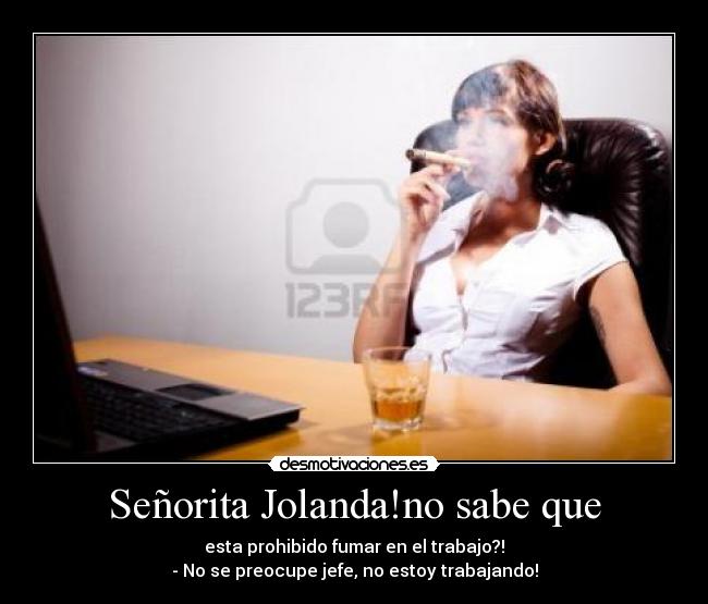 Señorita Jolanda!no sabe que - esta prohibido fumar en el trabajo?!
- No se preocupe jefe, no estoy trabajando!