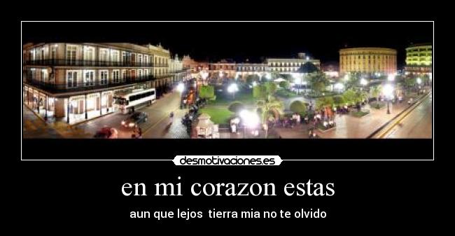 en mi corazon estas - aun que lejos tierra mia no te olvido