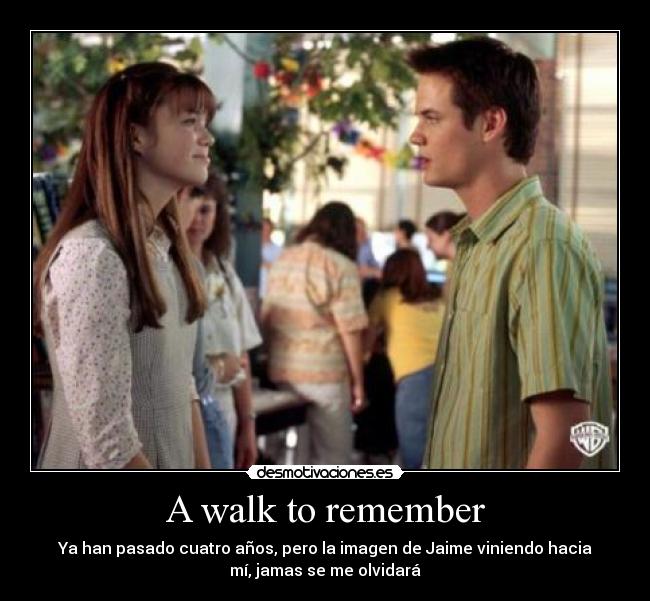 A walk to remember - Ya han pasado cuatro años, pero la imagen de Jaime viniendo hacia
mí, jamas se me olvidará