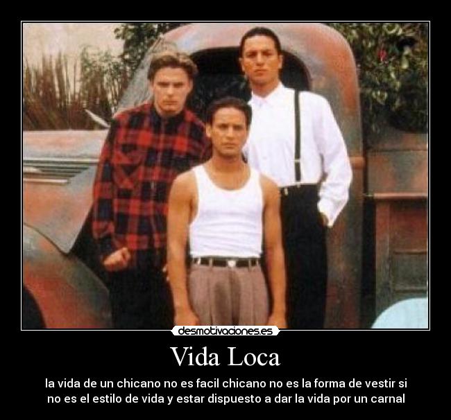 Vida Loca - la vida de un chicano no es facil chicano no es la forma de vestir si
no es el estilo de vida y estar dispuesto a dar la vida por un carnal