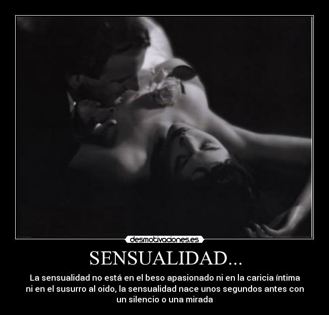 SENSUALIDAD... - La sensualidad no está en el beso apasionado ni en la caricia íntima
ni en el susurro al oido, la sensualidad nace unos segundos antes con
un silencio o una mirada