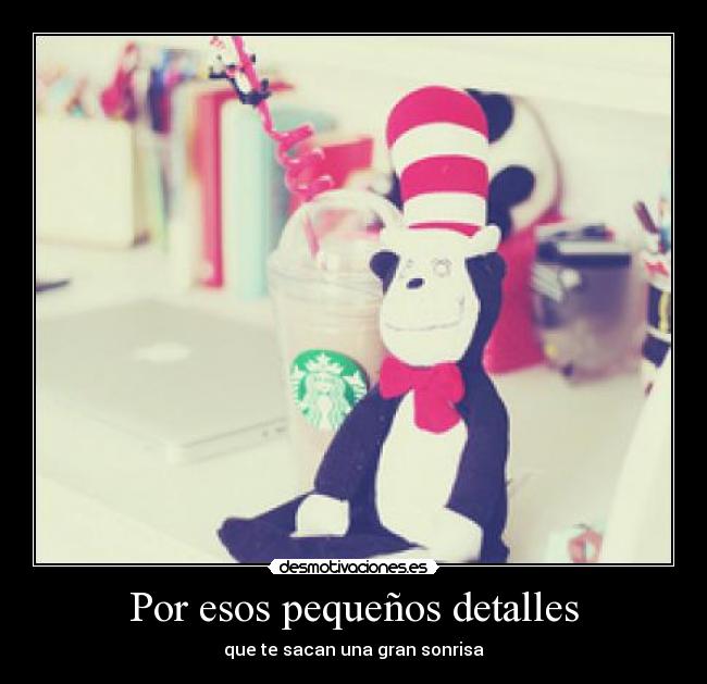 Por esos pequeños detalles - que te sacan una gran sonrisa