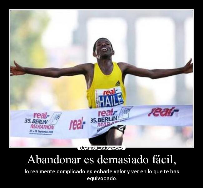 Abandonar es demasiado fácil, - lo realmente complicado es echarle valor y ver en lo que te has equivocado.