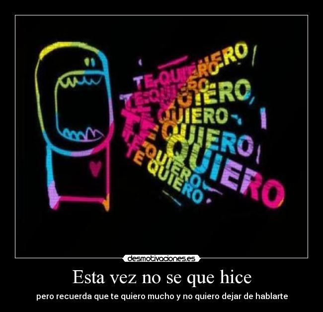 Esta vez no se que hice - pero recuerda que te quiero mucho y no quiero dejar de hablarte