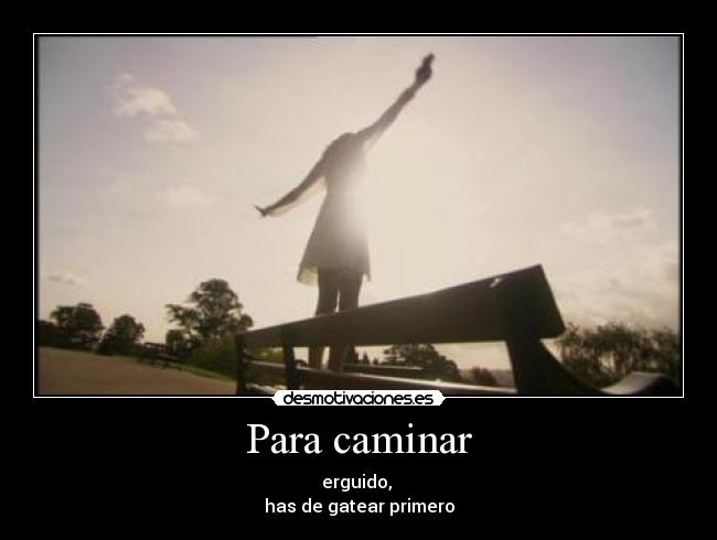 Para caminar - erguido,
has de gatear primero