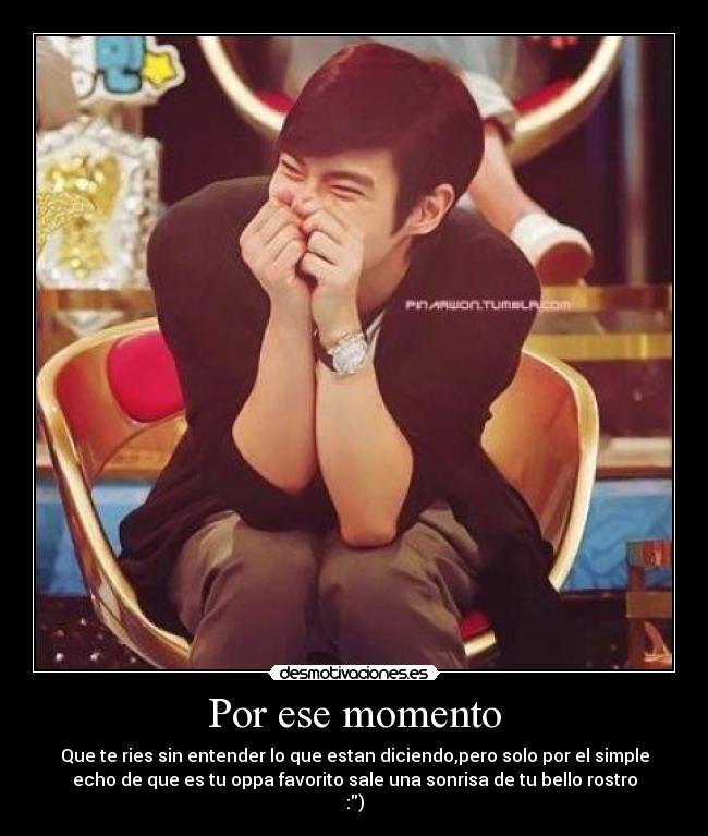 Por ese momento - Que te ries sin entender lo que estan diciendo,pero solo por el simple
echo de que es tu oppa favorito sale una sonrisa de tu bello rostro
:)