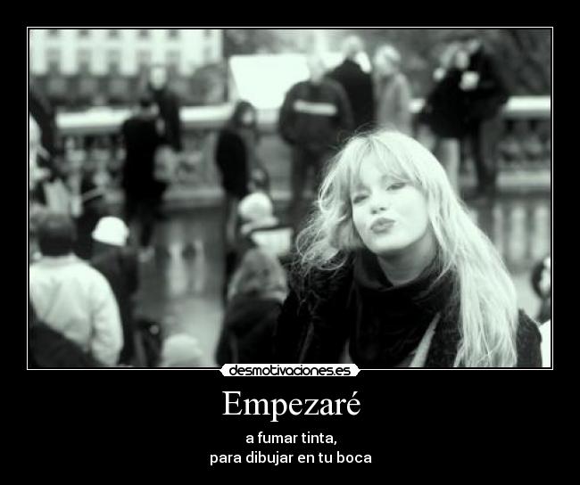 Empezaré - a fumar tinta,
para dibujar en tu boca