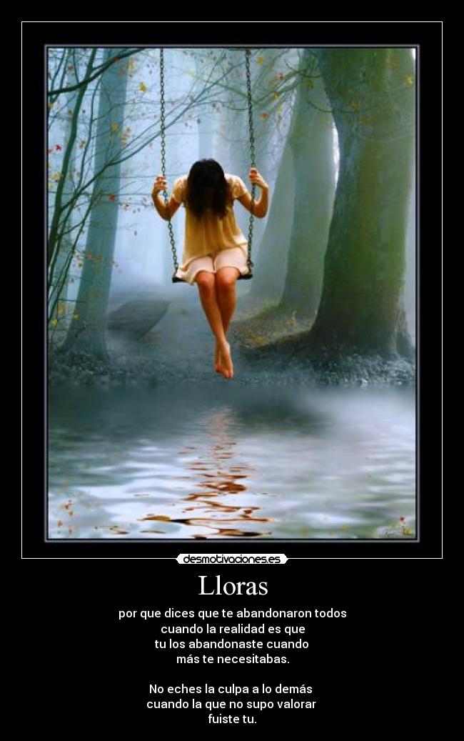 Lloras - por que dices que te abandonaron todos
cuando la realidad es que
tu los abandonaste cuando
más te necesitabas.
No eches la culpa a lo demás
cuando la que no supo valorar
fuiste tu.