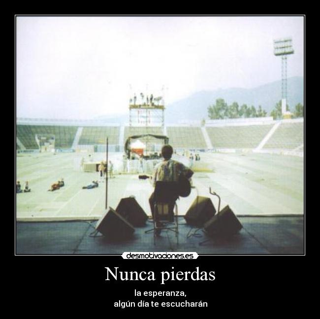 Nunca pierdas - la esperanza,
algún día te escucharán