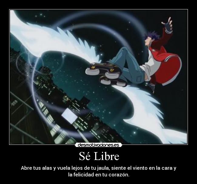 Sé Libre - Abre tus alas y vuela lejos de tu jaula, siente el viento en la cara y
la felicidad en tu corazón.
