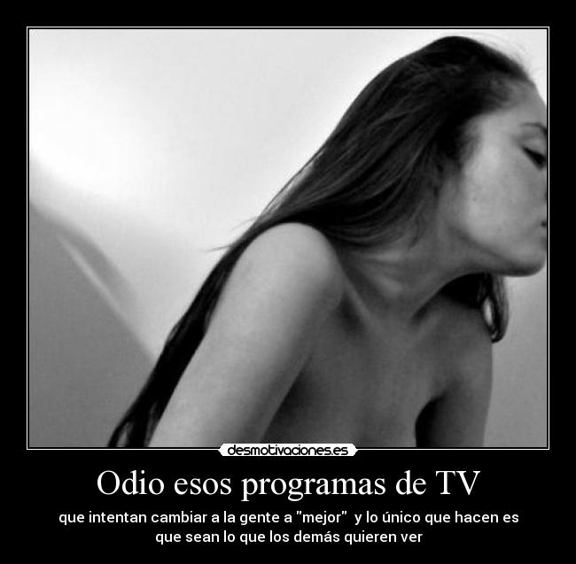 Odio esos programas de TV - que intentan cambiar a la gente a mejor y lo único que hacen es
que sean lo que los demás quieren ver