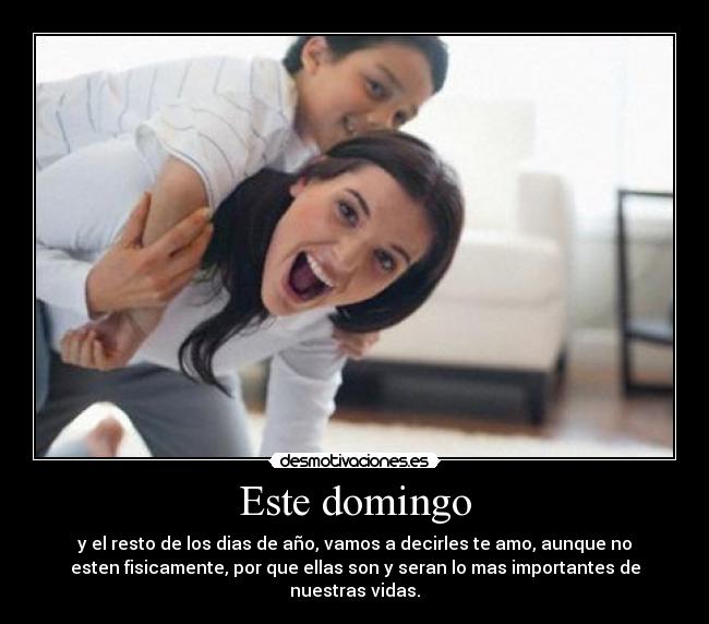 Este domingo - y el resto de los dias de año, vamos a decirles te amo, aunque no
esten fisicamente, por que ellas son y seran lo mas importantes de
nuestras vidas.