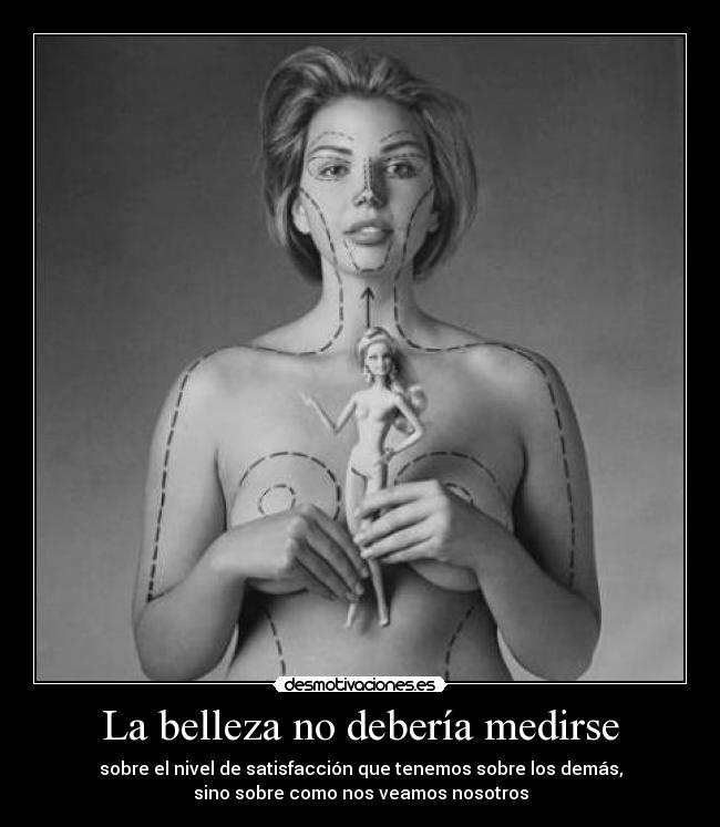 La belleza no debería medirse - sobre el nivel de satisfacción que tenemos sobre los demás,
sino sobre como nos veamos nosotros