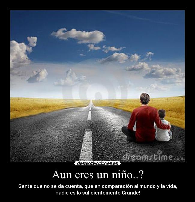 Aun eres un niño..? - Gente que no se da cuenta, que en comparación al mundo y la vida,
nadie es lo suficientemente Grande!