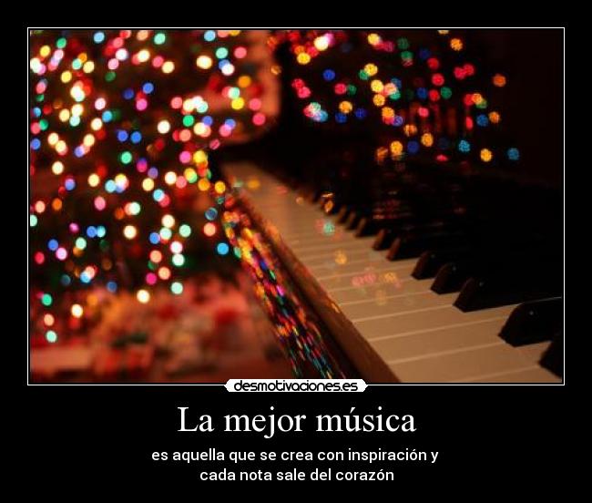 La mejor música - es aquella que se crea con inspiración y 
cada nota sale del corazón