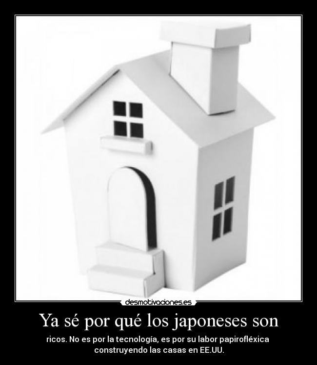 Ya sé por qué los japoneses son - ricos. No es por la tecnología, es por su labor papirofléxica
construyendo las casas en EE.UU.