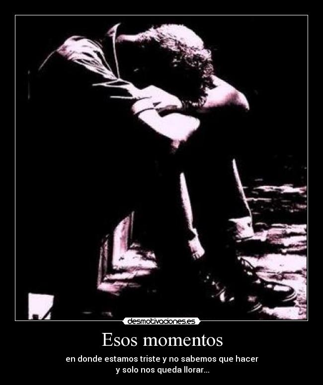 Esos momentos - en donde estamos triste y no sabemos que hacer
 y solo nos queda llorar...