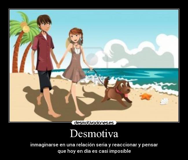 Desmotiva - inmaginarse en una relación seria y reaccionar y pensar
que hoy en día es casi imposible