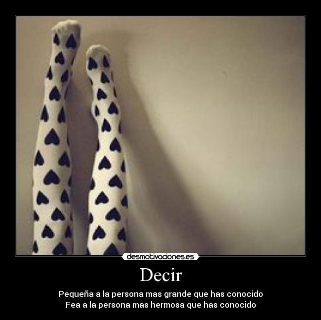 Decir - Pequeña a la persona mas grande que has conocido
Fea a la persona mas hermosa que has conocido