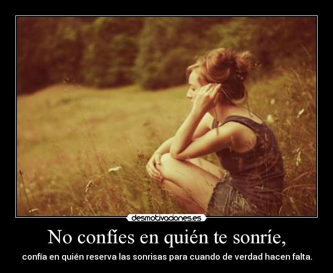 No confíes en quién te sonríe, - confía en quién reserva las sonrisas para cuando de verdad hacen falta.