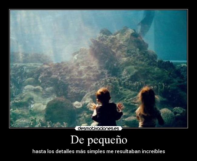 De pequeño - hasta los detalles más simples me resultaban increíbles