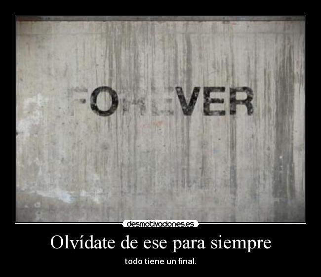 Olvídate de ese para siempre - todo tiene un final.