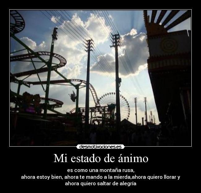 Mi estado de ánimo - es como una montaña rusa,
ahora estoy bien, ahora te mando a la mierda,ahora quiero llorar y
ahora quiero saltar de alegría