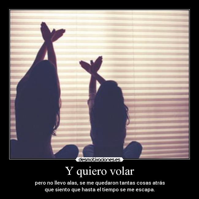 Y quiero volar - pero no llevo alas, se me quedaron tantas cosas atrás
que siento que hasta el tiempo se me escapa.