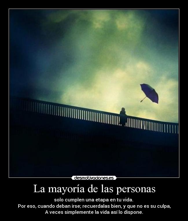 La mayoría de las personas - solo cumplen una etapa en tu vida. 
Por eso, cuando deban irse; recuerdalas bien, y que no es su culpa,
A veces simplemente la vida así lo dispone.