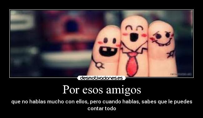 Por esos amigos - que no hablas mucho con ellos, pero cuando hablas, sabes que le puedes contar todo