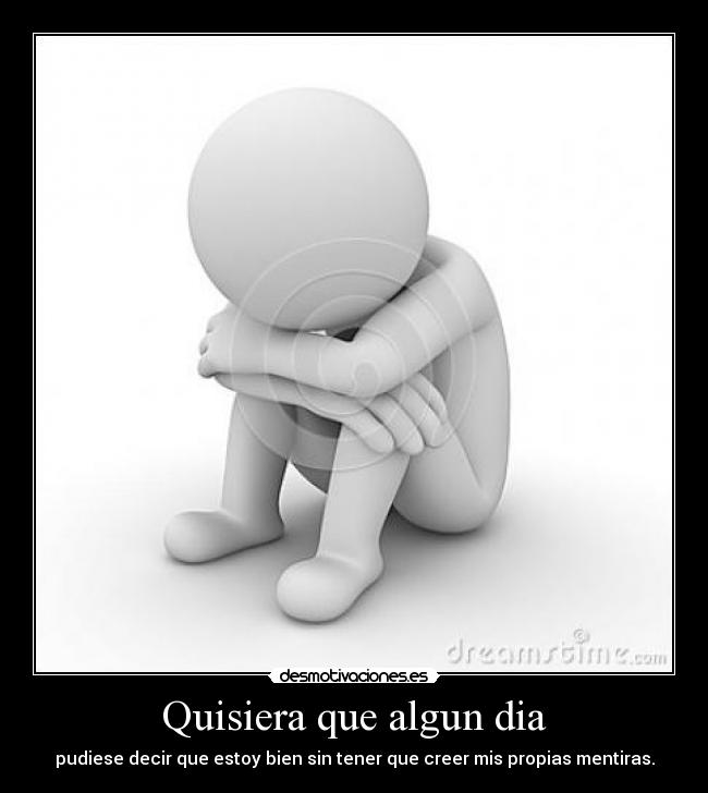 Quisiera que algun dia - pudiese decir que estoy bien sin tener que creer mis propias mentiras.