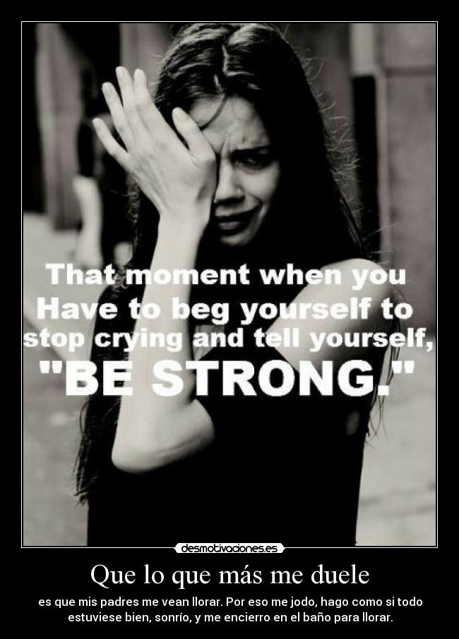 Que lo que más me duele - es que mis padres me vean llorar. Por eso me jodo, hago como si todo
estuviese bien, sonrío, y me encierro en el baño para llorar.