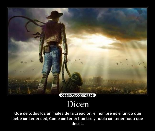 Dicen - Que de todos los animales de la creación, el hombre es el único que
bebe sin tener sed, Come sin tener hambre y habla sin tener nada que
decir...