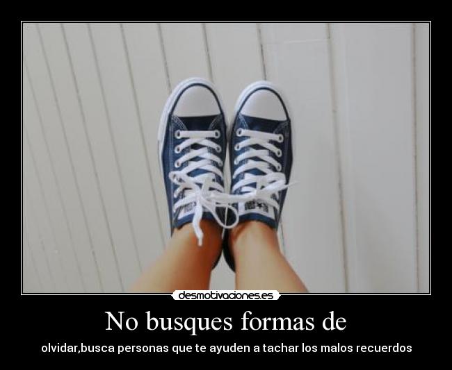 No busques formas de - olvidar,busca personas que te ayuden a tachar los malos recuerdos