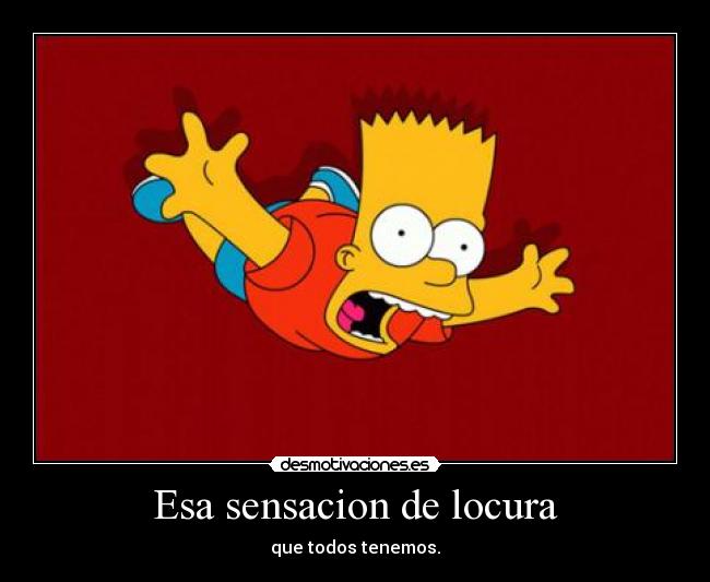Esa sensacion de locura - que todos tenemos.