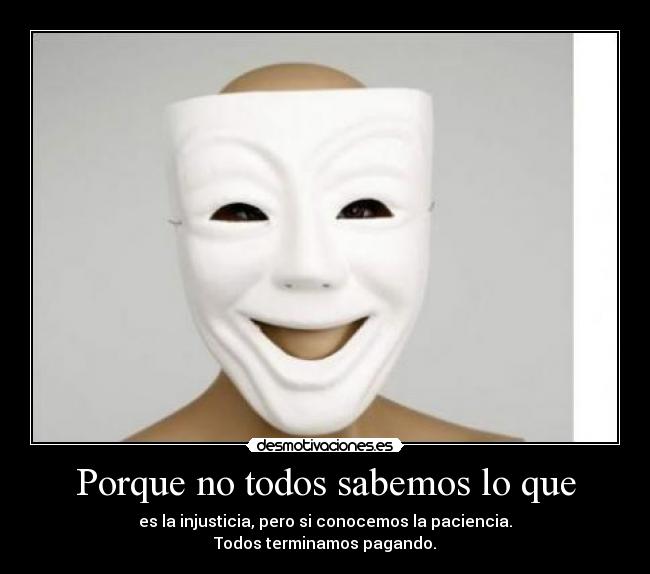 Porque no todos sabemos lo que - es la injusticia, pero si conocemos la paciencia.
Todos terminamos pagando.