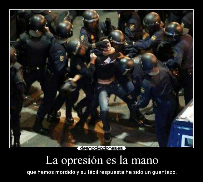 La opresión es la mano - que hemos mordido y su fácil respuesta ha sido un guantazo.