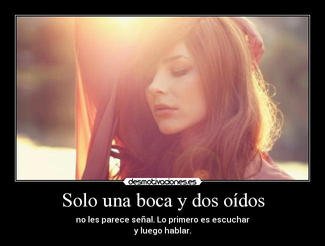 Solo una boca y dos oídos - no les parece señal. Lo primero es escuchar
y luego hablar.