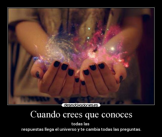 Cuando crees que conoces - todas las 
respuestas llega el universo y te cambia todas las preguntas.