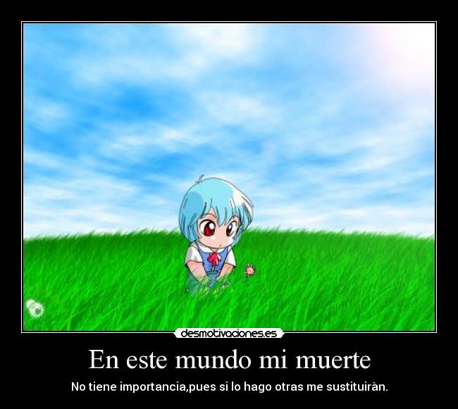 En este mundo mi muerte - No tiene importancia,pues si lo hago otras me sustituiràn.