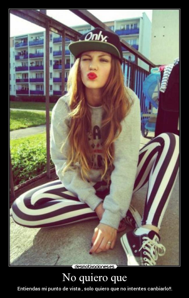No quiero que - Entiendas mi punto de vista , solo quiero que no intentes canbiarlo!!.