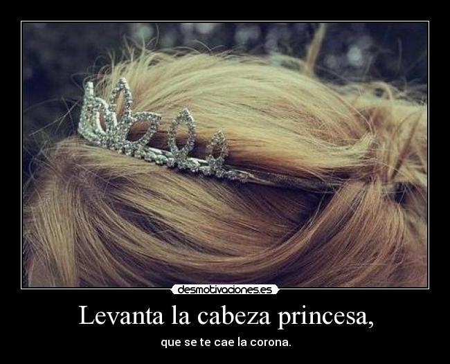 Levanta la cabeza princesa, - que se te cae la corona.