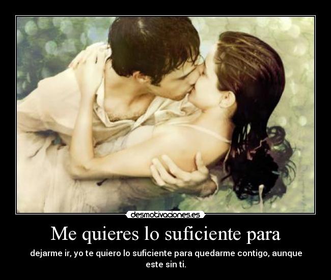 Me quieres lo suficiente para - dejarme ir, yo te quiero lo suficiente para quedarme contigo, aunque este sin ti.