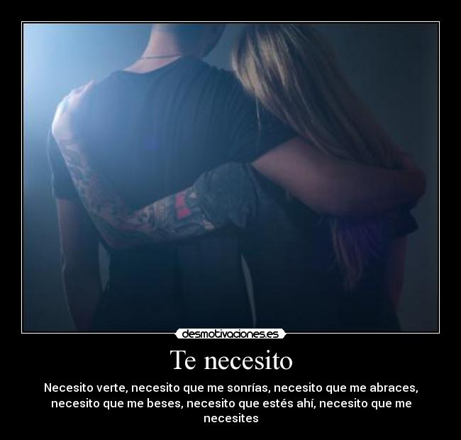 Te necesito - Necesito verte, necesito que me sonrías, necesito que me abraces,
necesito que me beses, necesito que estés ahí, necesito que me
necesites