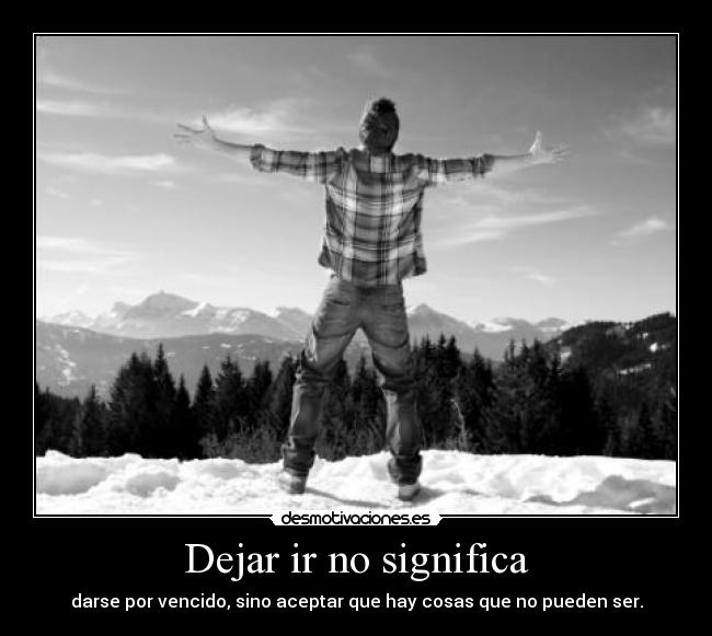 Dejar ir no significa - darse por vencido, sino aceptar que hay cosas que no pueden ser.