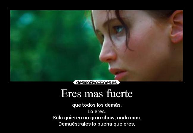 Eres mas fuerte - que todos los demás.
Lo eres.
Solo quieren un gran show, nada mas.
Demuéstrales lo buena que eres.