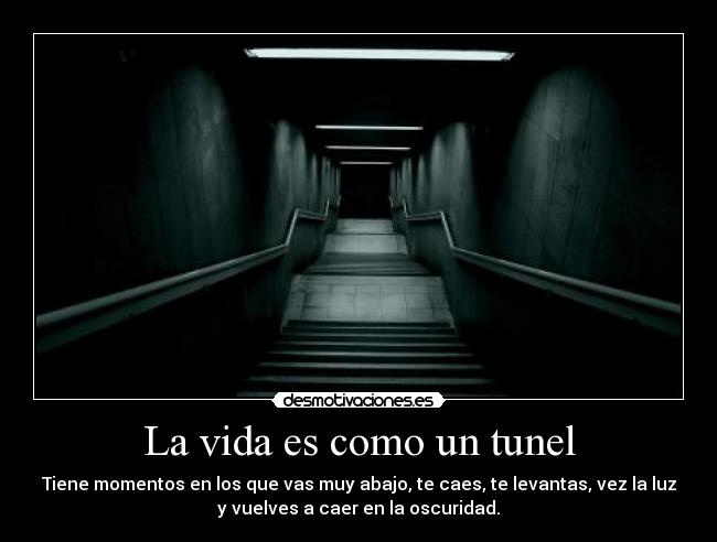 La vida es como un tunel - Tiene momentos en los que vas muy abajo, te caes, te levantas, vez la luz
y vuelves a caer en la oscuridad.