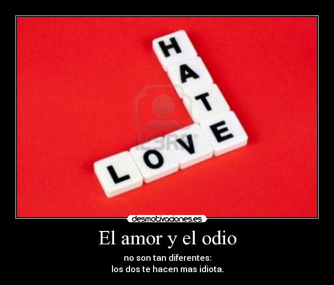 El amor y el odio - no son tan diferentes:
los dos te hacen mas idiota.