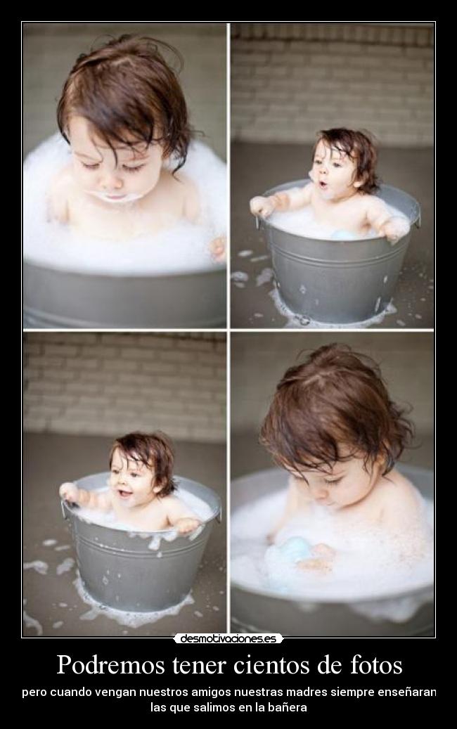 Podremos tener cientos de fotos - pero cuando vengan nuestros amigos nuestras madres siempre enseñaran
las que salimos en la bañera